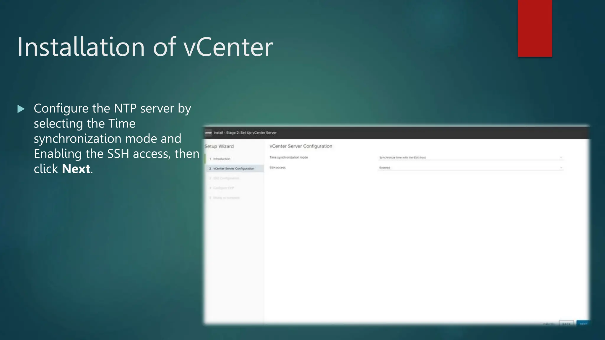 Installation of vCenter
 Configure the NTP server by
selecting the Time
synchronization mode and
Enabling the SSH access, then
click Next.
 