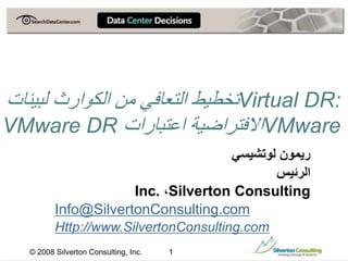 © 2008 Silverton Consulting, Inc. 1
Virtual DR:
‫لبي‬ ‫الكوارث‬ ‫من‬ ‫التعافي‬ ‫تخطيط‬
‫ئات‬
VMware
‫اعتبارات‬ ‫االفتراضية‬
VMware DR
‫لوتشيسي‬ ‫ريمون‬
‫الرئيس‬
Silverton Consulting
،
Inc.
Info@SilvertonConsulting.com
Http://www.SilvertonConsulting.com
 