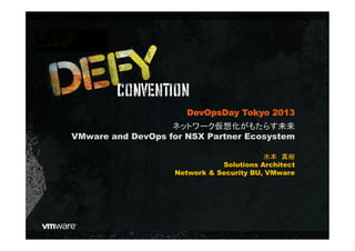 ネットワーク仮想化がもたらす未来
VMware and DevOps for NSX Partner Ecosystem
水本　真樹
Solutions Architect
Network & Security BU, VMware
DevOpsDay Tokyo 2013
 