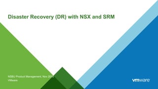 Disaster Recovery (DR) with NSX and SRM
NSBU Product Management, Nov 2015
VMware
 
