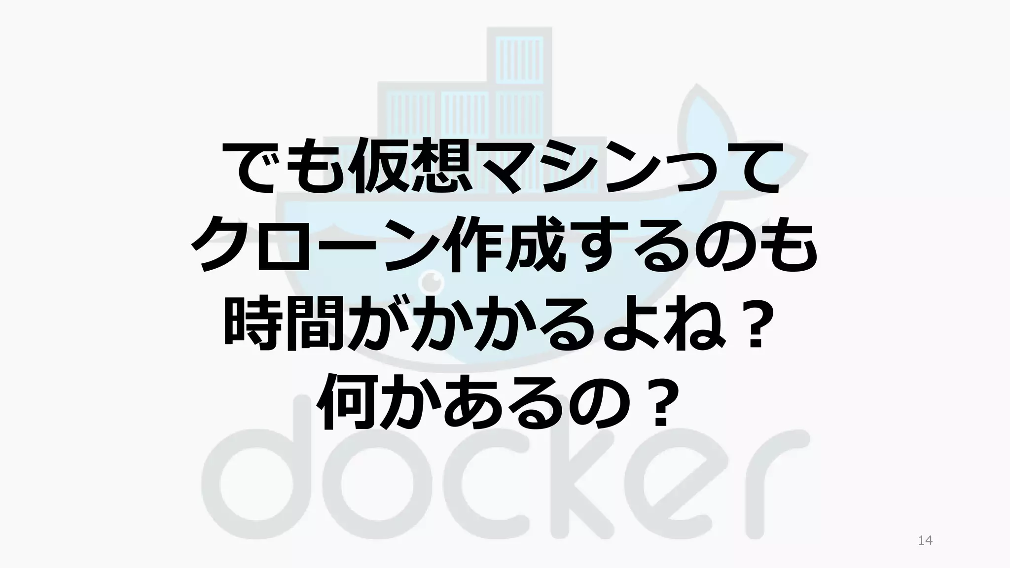でも仮想マシンって 
クローン作成するのも 
時間がかかるよね？ 
何かあるの？ 
14 
 
