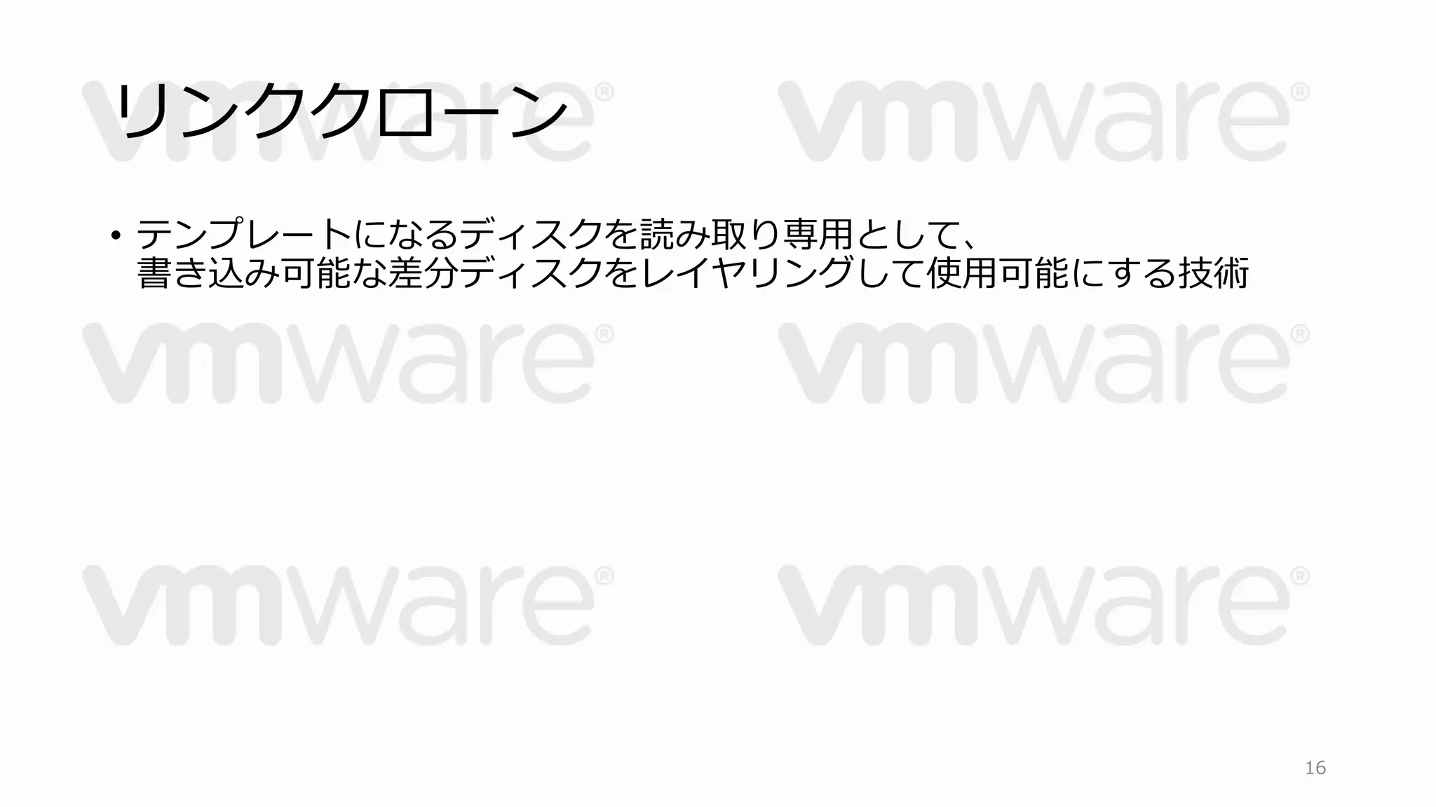リンククローン 
• テンプレートになるディスクを読み取り専用として、 
書き込み可能な差分ディスクをレイヤリングして使用可能にする技術 
16 
 