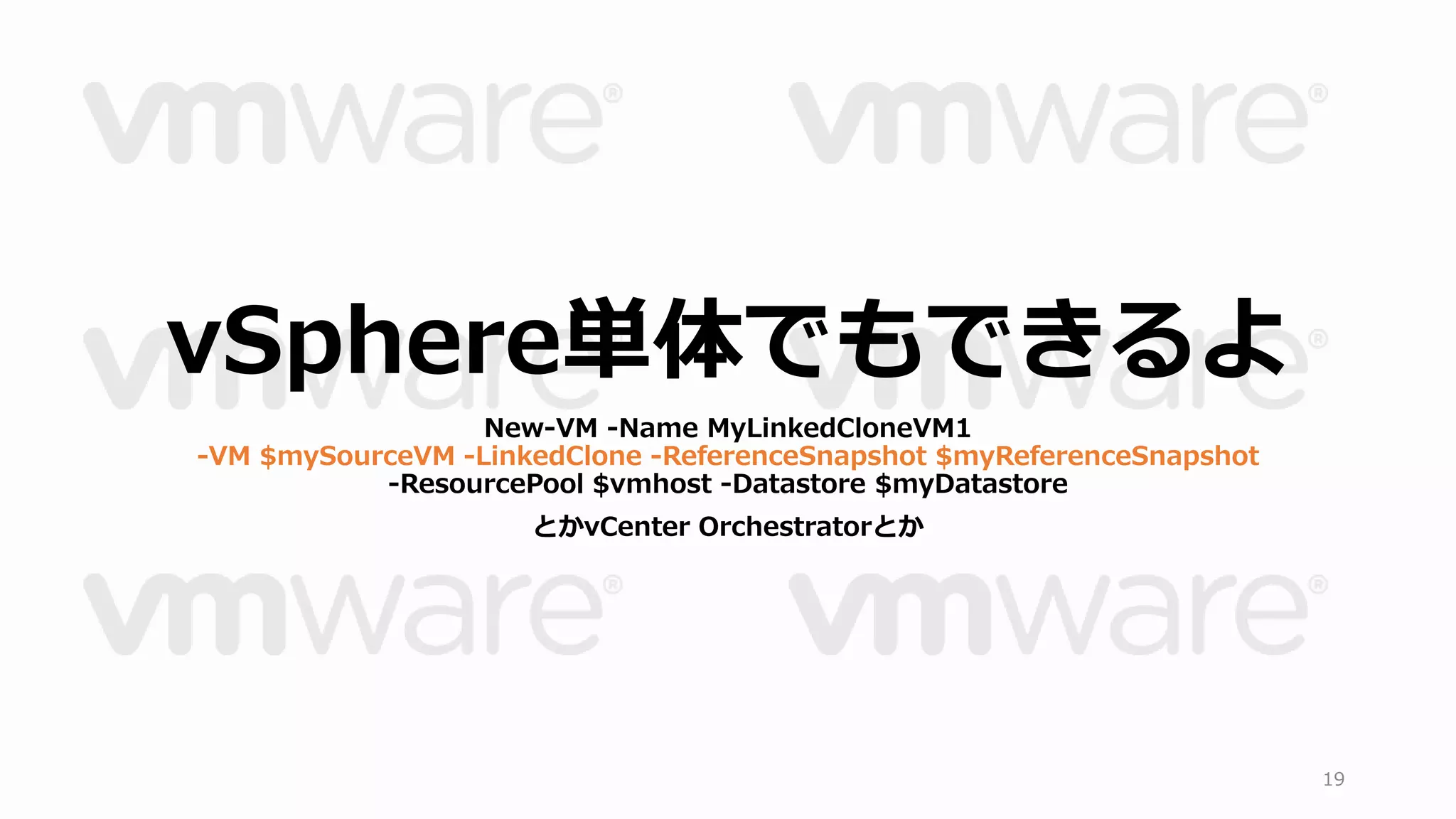 19 
vSphere単体でもできるよ 
New-VM -Name MyLinkedCloneVM1 
-VM $mySourceVM -LinkedClone -ReferenceSnapshot $myReferenceSnapshot 
-ResourcePool $vmhost -Datastore $myDatastore 
とかvCenter Orchestratorとか 
 