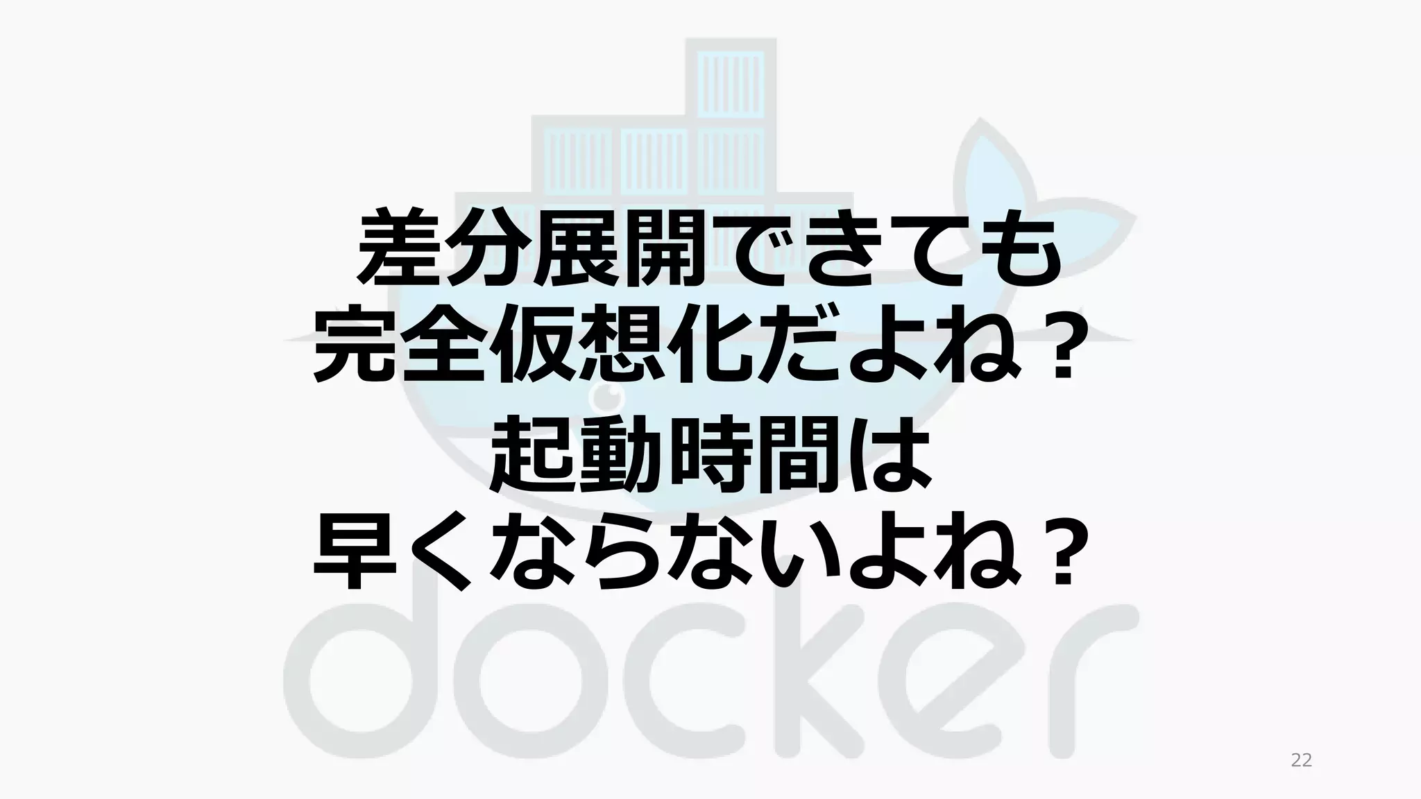 22 
差分展開できても 
完全仮想化だよね？ 
起動時間は 
早くならないよね？ 
 