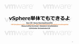 19 
vSphere単体でもできるよ 
New-VM -Name MyLinkedCloneVM1 
-VM $mySourceVM -LinkedClone -ReferenceSnapshot $myReferenceSnapshot 
-ResourcePool $vmhost -Datastore $myDatastore 
とかvCenter Orchestratorとか 
 