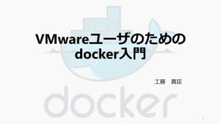 VMwareユーザのための 
docker入門 
工藤真臣 
1 
 