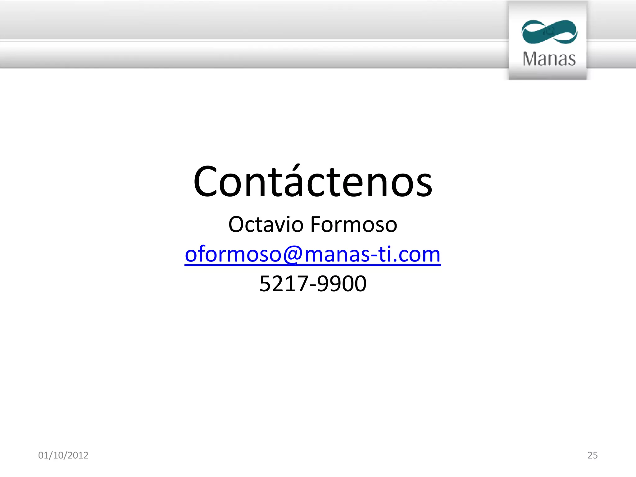 Contáctenos
                 Octavio Formoso
             oformoso@manas-ti.com
                    5217-9900




01/10/2012                           25
 