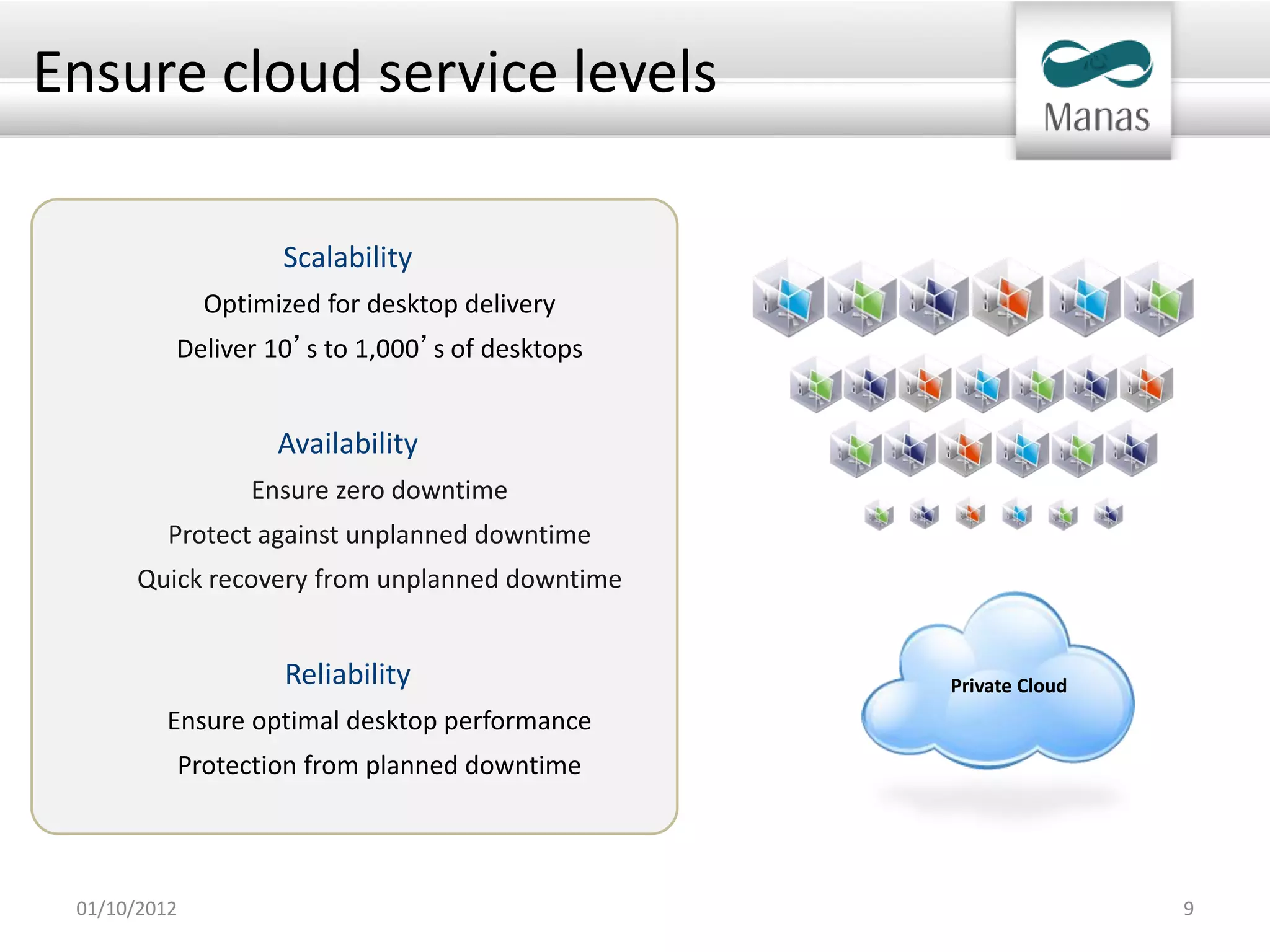 Ensure cloud service levels

                      Scalability
                Optimized for desktop delivery
          Deliver 10’s to 1,000’s of desktops


                      Availability
                    Ensure zero downtime
          Protect against unplanned downtime
       Quick recovery from unplanned downtime


                      Reliability                Private Cloud
          Ensure optimal desktop performance
              Protection from planned downtime




 01/10/2012                                                      9
 