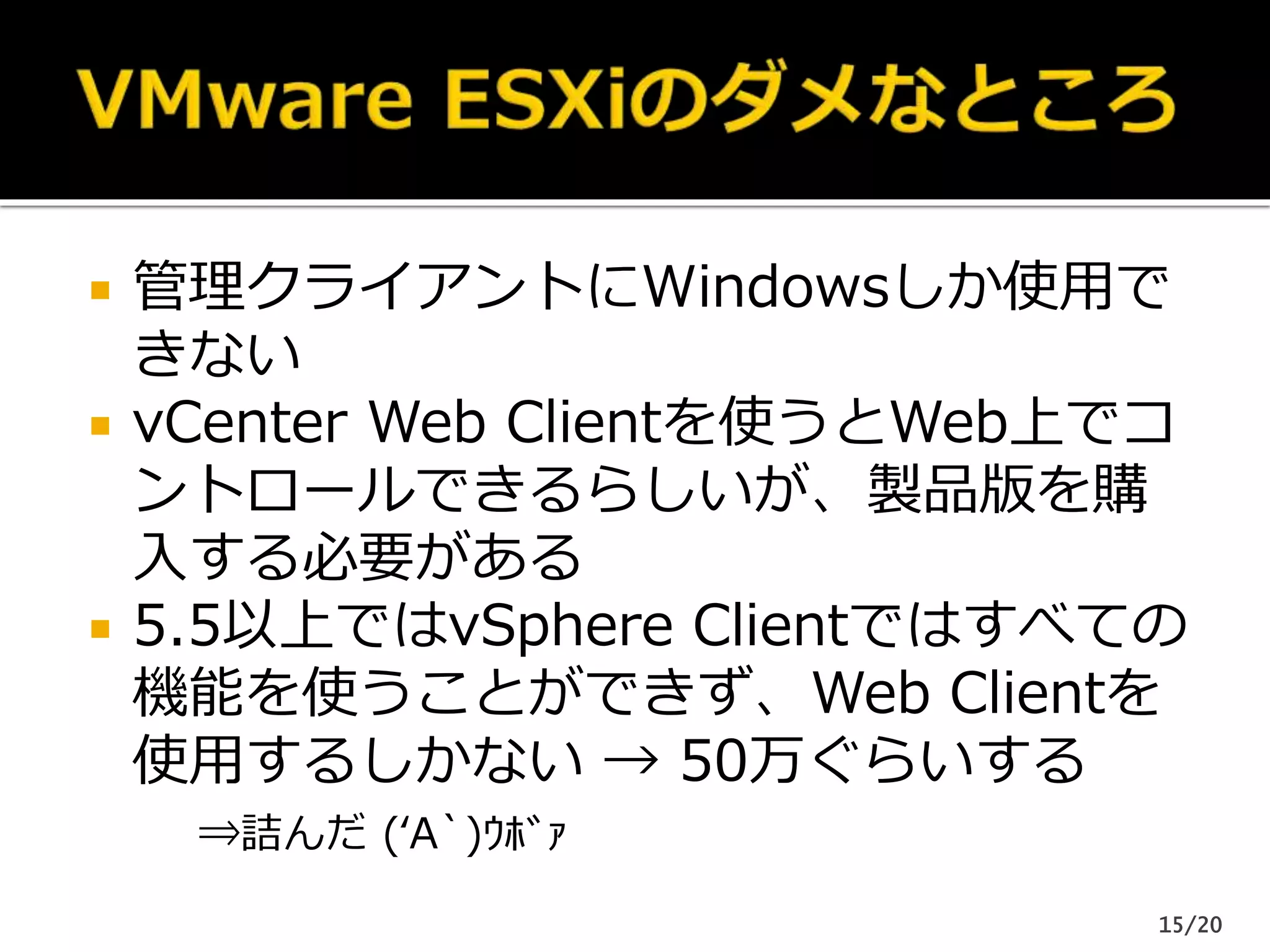  管理クライアントにWindowsしか使用で
きない
 vCenter Web Clientを使うとWeb上でコ
ントロールできるらしいが、製品版を購
入する必要がある
 5.5以上ではvSphere Clientではすべての
機能を使うことができず、Web Clientを
使用するしかない → 50万ぐらいする
⇒詰んだ (‘A`)ｳﾎﾞｧ
15/20
 