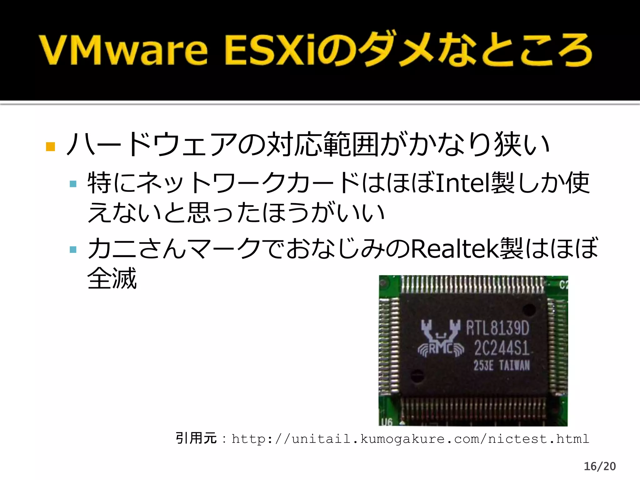  ハードウェアの対応範囲がかなり狭い
 特にネットワークカードはほぼIntel製しか使
えないと思ったほうがいい
 カニさんマークでおなじみのRealtek製はほぼ
全滅
引用元：http://unitail.kumogakure.com/nictest.html
16/20
 