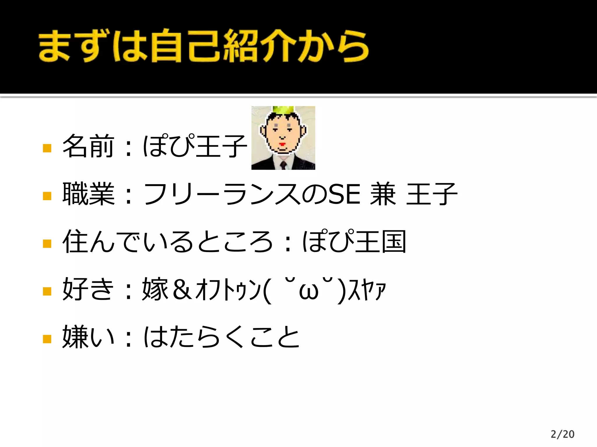  名前：ぽぴ王子
 職業：フリーランスのSE 兼 王子
 住んでいるところ：ぽぴ王国
 好き：嫁＆ｵﾌﾄｩﾝ( ˘ω˘)ｽﾔｧ
 嫌い：はたらくこと
2/20
 