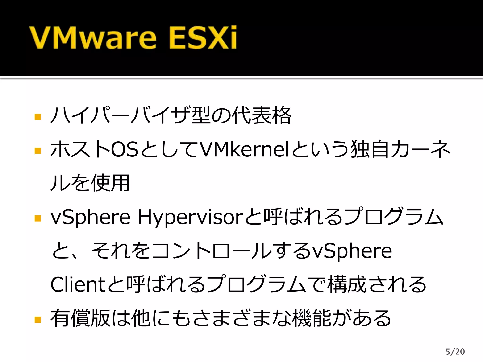  ハイパーバイザ型の代表格
 ホストOSとしてVMkernelという独自カーネ
ルを使用
 vSphere Hypervisorと呼ばれるプログラム
と、それをコントロールするvSphere
Clientと呼ばれるプログラムで構成される
 有償版は他にもさまざまな機能がある
5/20
 