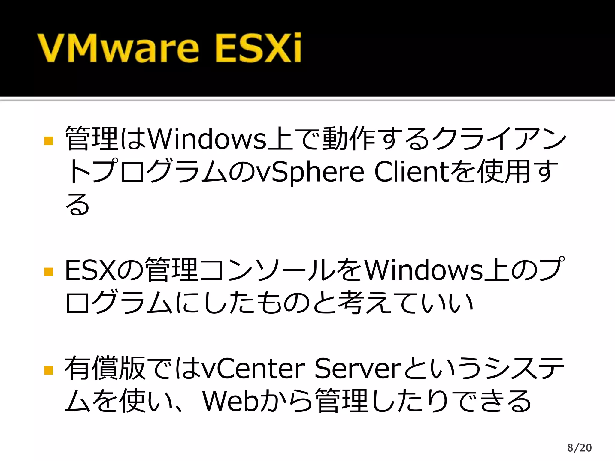  管理はWindows上で動作するクライアン
トプログラムのvSphere Clientを使用す
る
 ESXの管理コンソールをWindows上のプ
ログラムにしたものと考えていい
 有償版ではvCenter Serverというシステ
ムを使い、Webから管理したりできる
8/20
 