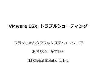 VMware ESXi トラブルシューティング
フランちゃんウフフなシステムエンジニア
おおかわ かずひと
IIJ Global Solutions Inc.
 