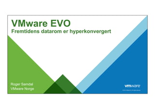 © 2014 VMware Inc. All rights reserved. 
VMware EVO 
Fremtidens datarom er hyperkonvergert 
Roger Samdal 
VMware Norge 
 