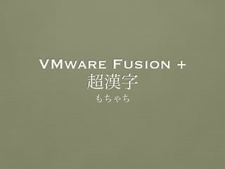 VMware Fusion + 
超漢字 
もちゃち 
 