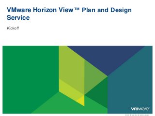 © 2013 VMware Inc. All rights reserved
VMware Horizon View™ Plan and Design
Service
Kickoff
 