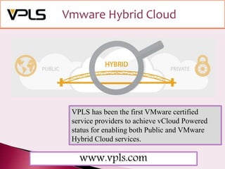 Vmware Hybrid Cloud
VPLS has been the first VMware certified
service providers to achieve vCloud Powered
status for enabling both Public and VMware
Hybrid Cloud services.
www.vpls.com
 