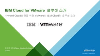 © 2015 VMware Inc. All rights reserved.
IBM Cloud for VMware 솔루션 소개
- Hybrid Cloud환경을 위한 VMware와 IBM Cloud의 솔루션 소개
임도영 팀장 (Cloud Solution Architect )
2016년
 