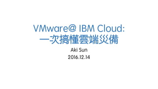 VMware@ IBM Cloud:
一次搞懂雲端災備
Aki Sun
2016.12.14
 