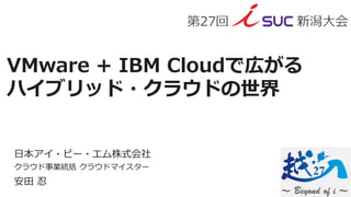 VMware + IBM Cloudで広がる
ハイブリッド・クラウドの世界
日本アイ・ビー・エム株式会社
クラウド事業統括 クラウドマイスター
安田 忍
 