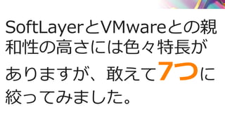 SoftLayerとVMwareとの親
和性の高さには色々特長が
ありますが、敢えて7つに
絞ってみました。
 