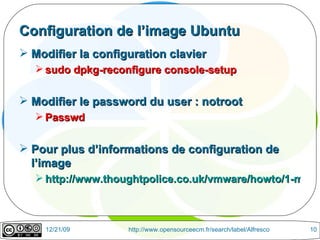 Configuration de l’image Ubuntu Modifier la configuration clavier sudo dpkg-reconfigure console-setup  Modifier le password du user : notroot Passwd  Pour plus d’informations de configuration de l’image http://www.thoughtpolice.co.uk/vmware/howto/1-minute-guide.html 