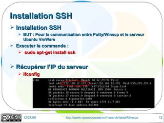 Installation SSH Installation SSH  BUT : Pour la communication entre Putty/Winscp et le serveur Ubuntu VmWare Executer la commande :  sudo apt-get install ssh Récupérer l’IP du serveur ifconfig 
