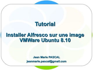 Tutorial Installer Alfresco sur une image VMWare Ubuntu 8.10 Jean Marie PASCAL [email_address] 