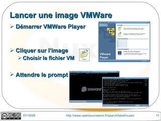Lancer une image VMWare
 Démarrer VMWare Player



 Cliquer sur l’image
   Choisir le fichier VM


 Attendre le prompt




    07/18/09         http://www.opensourceecm.fr/search/label/nuxeo   11
 