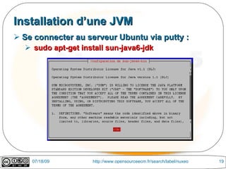 Installation d’une JVM
 Se connecter au serveur Ubuntu via putty :
   sudo apt-get install sun-java6-jdk




    07/18/09        http://www.opensourceecm.fr/search/label/nuxeo   19
 