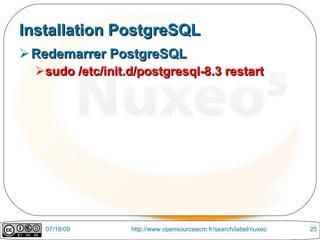 Installation PostgreSQL
 Redemarrer PostgreSQL
  sudo /etc/init.d/postgresql-8.3 restart




   07/18/09       http://www.opensourceecm.fr/search/label/nuxeo   25
 