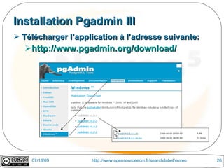 Installation Pgadmin III
 Télécharger l’application à l’adresse suivante:
  http://www.pgadmin.org/download/




    07/18/09        http://www.opensourceecm.fr/search/label/nuxeo   26
 
