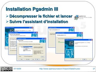 Installation Pgadmin III
 Décompresser le fichier et lancer
 Suivre l’assistant d’installation




    07/18/09     http://www.opensourceecm.fr/search/label/nuxeo   27
 