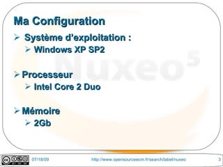 Ma Configuration
 Système d’exploitation :
   Windows XP SP2

 Processeur
   Intel Core 2 Duo

 Mémoire
   2Gb



    07/18/09     http://www.opensourceecm.fr/search/label/nuxeo   3
 