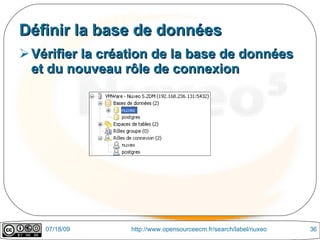 Définir la base de données
 Vérifier la création de la base de données
  et du nouveau rôle de connexion




    07/18/09     http://www.opensourceecm.fr/search/label/nuxeo   36
 
