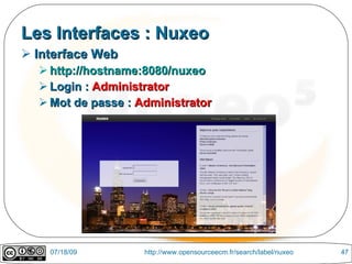 Les Interfaces : Nuxeo
 Interface Web
   http://hostname:8080/nuxeo
   Login : Administrator
   Mot de passe : Administrator




    07/18/09        http://www.opensourceecm.fr/search/label/nuxeo   47
 