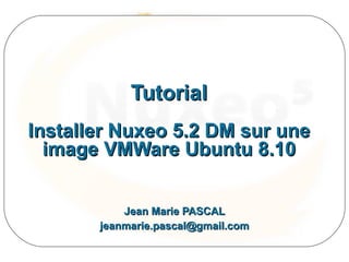 Tutorial
Installer Nuxeo 5.2 DM sur une
  image VMWare Ubuntu 8.10


           Jean Marie PASCAL
       jeanmarie.pascal@gmail.com
 