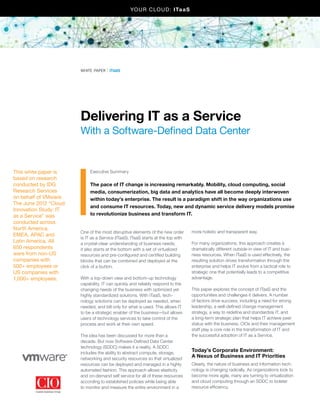 Yo u r C lo u d: ita a s




                       white paper | itaas




                       Delivering IT as a Service
                       With a Software-Defined Data Center


This white paper is         Executive Summary
based on research
conducted by IDG            The pace of IT change is increasing remarkably. Mobility, cloud computing, social
Research Services           media, consumerization, big data and analytics have all become deeply interwoven
on behalf of VMware.        within today’s enterprise. The result is a paradigm shift in the way organizations use
The June 2012 “Cloud
                            and consume IT resources. Today, new and dynamic service delivery models promise
Innovation Study: IT
as a Service” was           to revolutionize business and transform IT.
conducted across
North America,
                       One of the most disruptive elements of the new order       more holistic and transparent way.
EMEA, APAC and
                       is IT as a Service (ITaaS). ITaaS starts at the top with
Latin America. All     a crystal-clear understanding of business needs;           For many organizations, this approach creates a
650 respondents        it also starts at the bottom with a set of virtualized     dramatically different outside-in view of IT and busi-
were from non-US       resources and pre-configured and certified building        ness resources. When ITaaS is used effectively, the
companies with         blocks that can be combined and deployed at the            resulting solution drives transformation through the
500+ employees or      click of a button.                                         enterprise and helps IT evolve from a tactical role to
US companies with                                                                 strategic one that potentially leads to a competitive
1,000+ employees.      With a top-down view and bottom-up technology              advantage.
                       capability, IT can quickly and reliably respond to the
                       changing needs of the business with optimized yet          This paper explores the concept of ITaaS and the
                       highly standardized solutions. With ITaaS, tech-           opportunities and challenges it delivers. A number
                       nology solutions can be deployed as needed, when           of factors drive success, including a need for strong
                       needed, and bill only for what is used. This allows IT     leadership, a well-defined change management
                       to be a strategic enabler of the business—but allows       strategy, a way to redefine and standardize IT, and
                       users of technology services to take control of the        a long-term strategic plan that helps IT achieve peer
                       process and work at their own speed.                       status with the business. CIOs and their management
                                                                                  staff play a core role in the transformation of IT and
                       The idea has been discussed for more than a                the successful adoption of IT as a Service.
                       decade. But now Software-Defined Data Center
                       technology (SDDC) makes it a reality. A SDDC
                       includes the ability to abstract compute, storage,
                                                                                  Today’s Corporate Environment:
                       networking and security resources so that virtualized
                                                                                  A Nexus of Business and IT Priorities
                       resources can be deployed and managed in a highly          Clearly, the nature of business and information tech-
                       automated fashion. This approach allows elasticity         nology is changing radically. As organizations look to
                       and on-demand self service for all of these resources      become more agile, many are turning to virtualization
                       according to established policies while being able         and cloud computing through an SDDC to bolster
                       to monitor and measure the entire environment in a         resource efficiency.
 