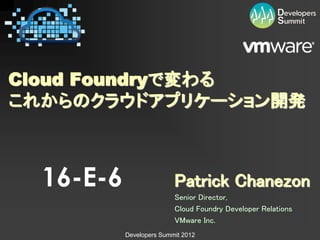 Cloud Foundryで変わる
これからのクラウドアプリケーション開発



  16-E-6                  Patrick Chanezon
                          Senior Director,
                          Cloud Foundry Developer Relations
                          VMware Inc.
           Developers Summit 2012
 