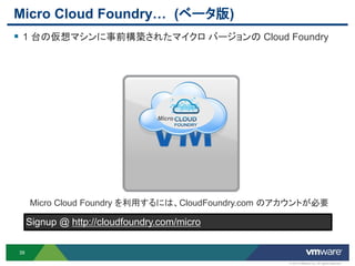 Micro Cloud Foundry… (ベータ版)
 1 台の仮想マシンに事前構築されたマイクロ バージョンの Cloud Foundry




                                 Micro




     Micro Cloud Foundry を利用するには、CloudFoundry.com のアカウントが必要

     Signup @ http://cloudfoundry.com/micro

39

                                                   © 2012 VMware Inc. All rights reserved
 