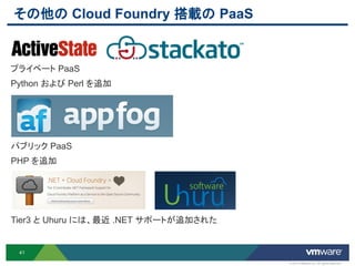 その他の Cloud Foundry 搭載の PaaS


プライベート PaaS
Python および Perl を追加




パブリック PaaS
PHP を追加




Tier3 と Uhuru には、最近 .NET サポートが追加された


 41

                                      © 2012 VMware Inc. All rights reserved
 