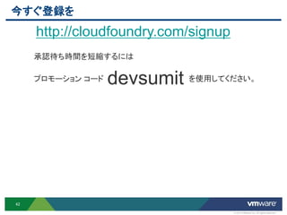 今すぐ登録を
     http://cloudfoundry.com/signup
     承認待ち時間を短縮するには

     プロモーション コード   devsumit を使用してください。




42

                                      © 2012 VMware Inc. All rights reserved
 