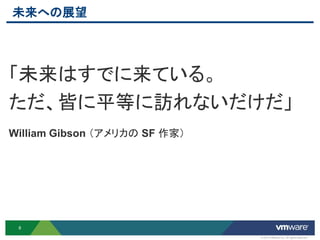 未来への展望




「未来はすでに来ている。
ただ、皆に平等に訪れないだけだ」
William Gibson （アメリカの SF 作家）




 8

                               © 2012 VMware Inc. All rights reserved
 