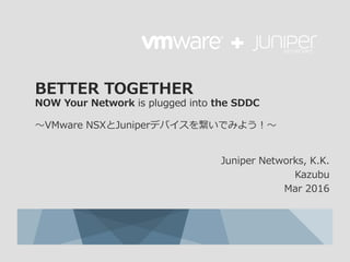 BETTER TOGETHER
NOW Your Network is plugged into the SDDC
〜VMware NSXとJuniperデバイスを繋いでみよう！〜
Juniper Networks, K.K.
Kazubu
Mar 2016
 