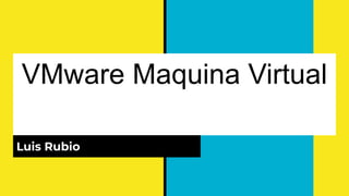 VMware Maquina Virtual
Luis Rubio
 