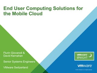 © 2014 VMware Inc. All rights reserved.
End User Computing Solutions for
the Mobile Cloud
Flurin Giovanoli &
David Kernahan
Senior Systems Engineers
VMware Switzerland
 