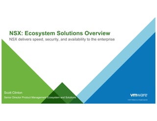 © 2014 VMware Inc. All rights reserved.
NSX: Ecosystem Solutions Overview
NSX delivers speed, security, and availability to the enterprise
Scott Clinton
Senior Director Product Management Ecosystem and Solutions
 