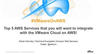 © 2017, Amazon Web Services, Inc. or its Affiliates. All rights reserved.
Adrian Hornsby | Technical Evangelist | Amazon Web Services
Twitter: @adhorn
#VMwareOnAWS
Top 5 AWS Services that you will want to integrate
with the VMware Cloud on AWS!
 