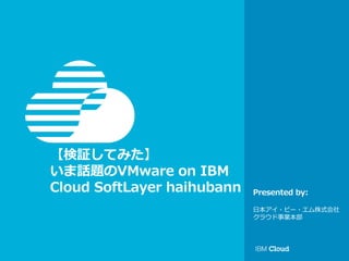 © IBM Corporation 1
Presented by:
【検証してみた】
いま話題のVMware on IBM
Cloud SoftLayer 配布版
日本アイ・ビー・エム株式会社
クラウド事業本部
 